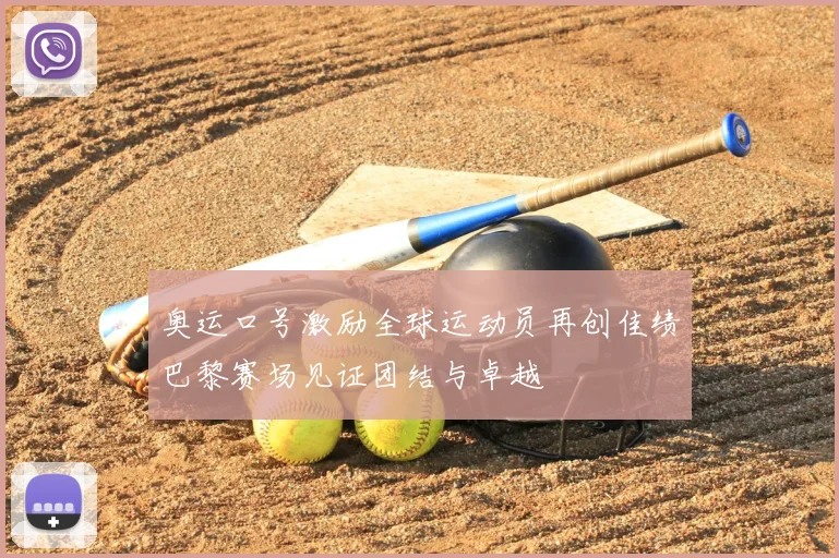 奥运口号激励全球运动员再创佳绩巴黎赛场见证团结与卓越