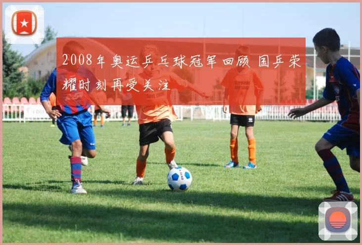 2008年奥运乒乓球冠军回顾 国乒荣耀时刻再受关注
