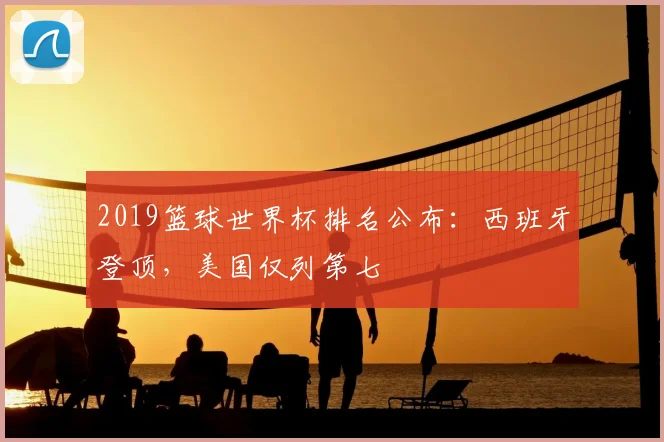 2019篮球世界杯排名公布:西班牙登顶,美国仅列第七