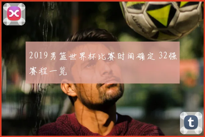 2019男篮世界杯比赛时间确定 32强赛程一览