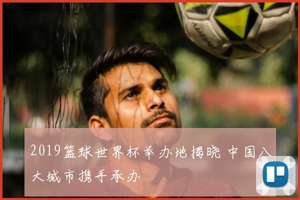 2019篮球世界杯举办地揭晓 中国八大城市携手承办