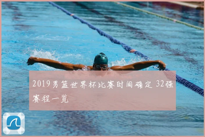 2019男篮世界杯比赛时间确定 32强赛程一览