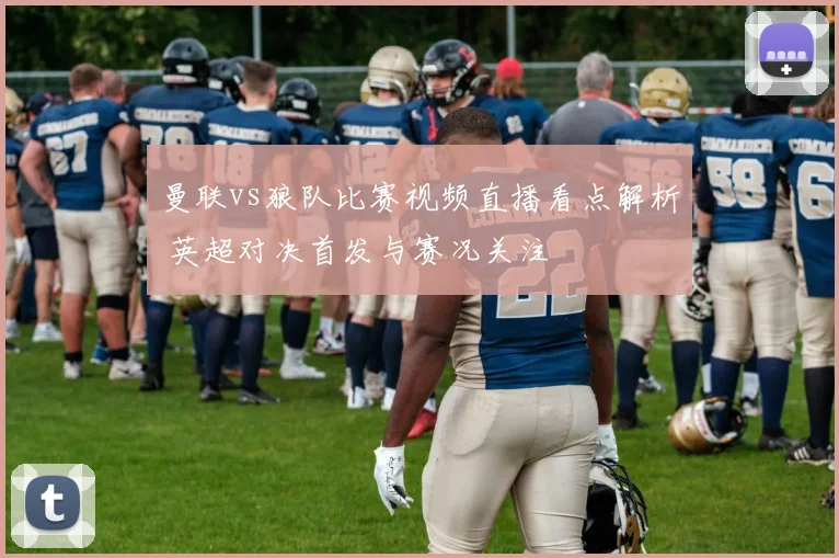 曼联vs狼队比赛视频直播看点解析 英超对决首发与赛况关注