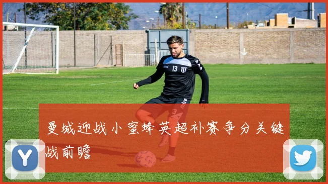 曼城迎战小蜜蜂英超补赛争分关键战前瞻