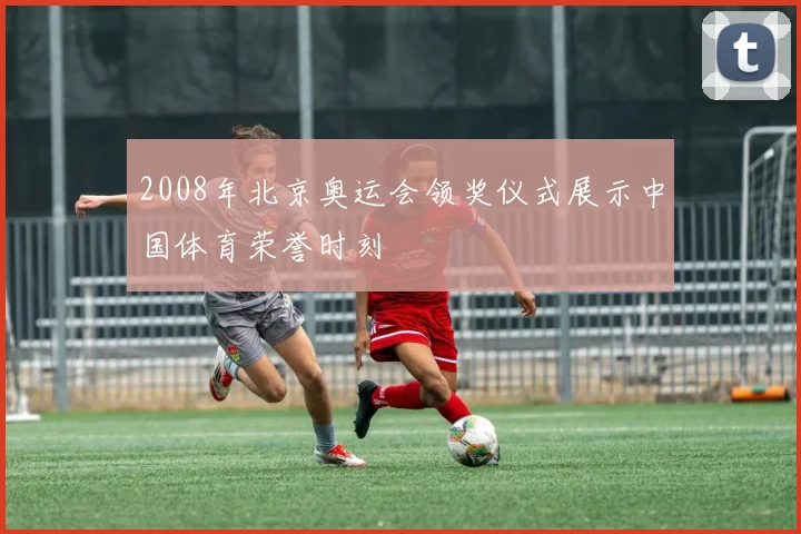 2008年北京奥运会领奖仪式展示中国体育荣誉时刻