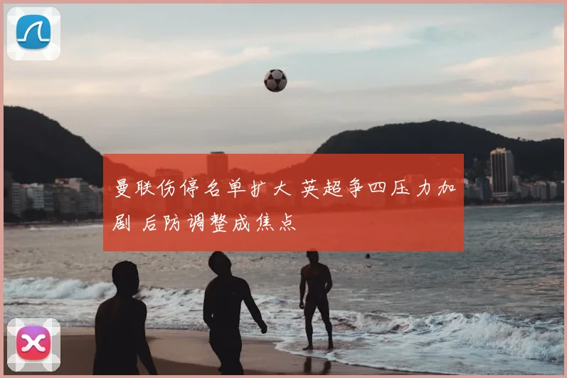 曼联伤停名单扩大 英超争四压力加剧 后防调整成焦点