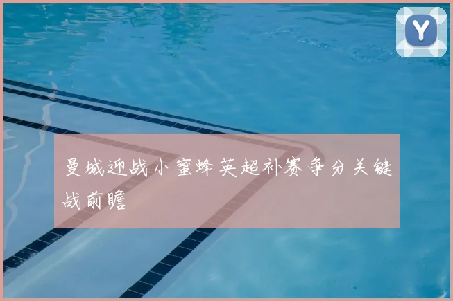 曼城迎战小蜜蜂英超补赛争分关键战前瞻